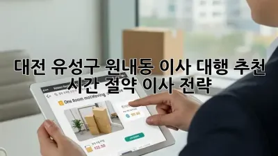 대전 유성구 원내동 이사 대행 추천: 시간 절약 이사 전략