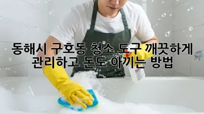 동해시 구호동 청소 도구, 깨끗하게 관리하고 돈도 아끼는 방법!